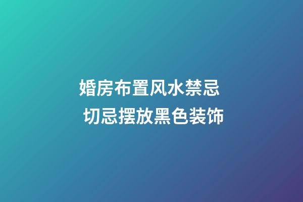 婚房布置风水禁忌  切忌摆放黑色装饰